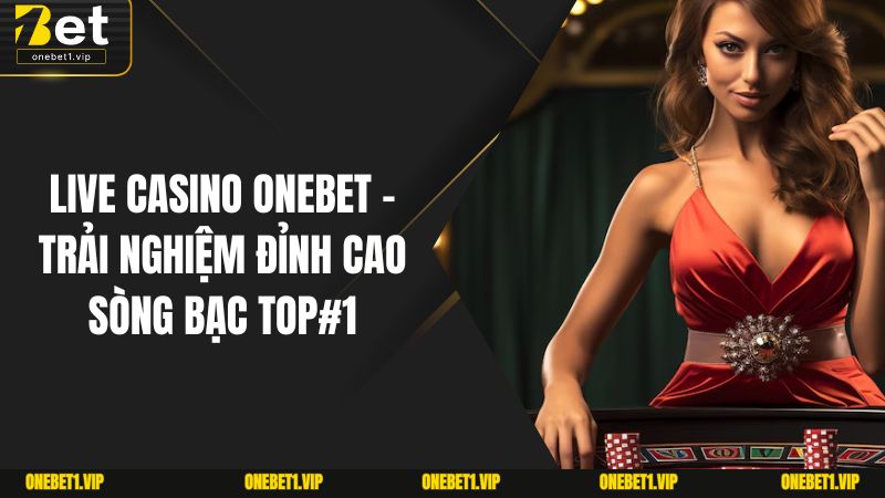 Live Casino ONEBET - Trải Nghiệm Đỉnh Cao Sòng Bạc Top#1