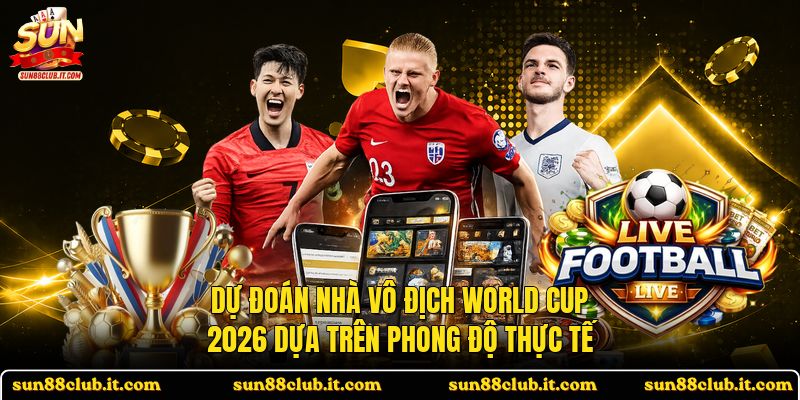 Dự Đoán Nhà Vô Địch World Cup 2026 Dựa Trên Phong Độ Thực Tế