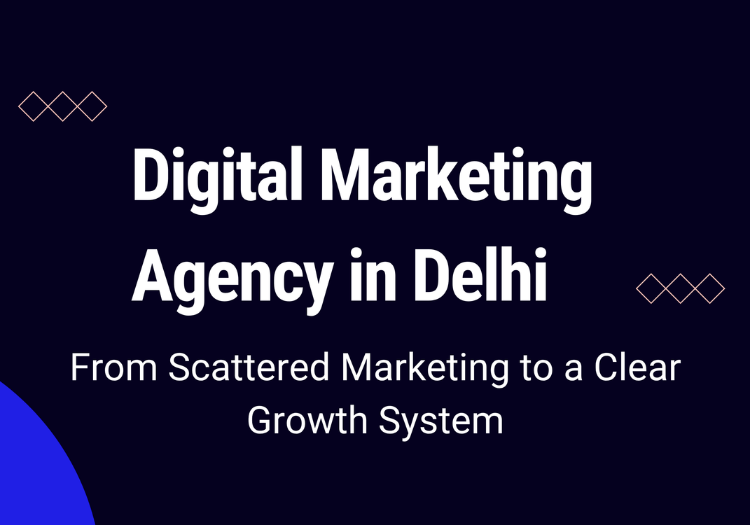 Digital Marketing Agency in Delhi: From Scattered Marketing to a Clear Growth System